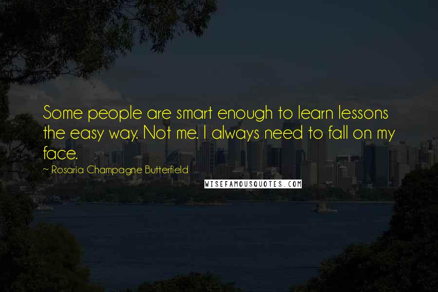 Rosaria Champagne Butterfield quotes: Some people are smart enough to learn lessons the easy way. Not me. I always need to fall on my face. Rosaria Champagne Butterfield quotes: Some people are smart enough to learn lessons the easy way. Not me. I always need to fall on my face.
