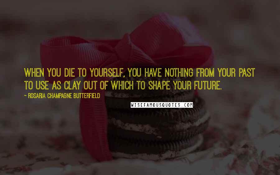 Rosaria Champagne Butterfield quotes: When you die to yourself, you have nothing from your past to use as clay out of which to shape your future. Rosaria Champagne Butterfield quotes: When you die to yourself, you have nothing from your past to use as clay out of which to shape your future.