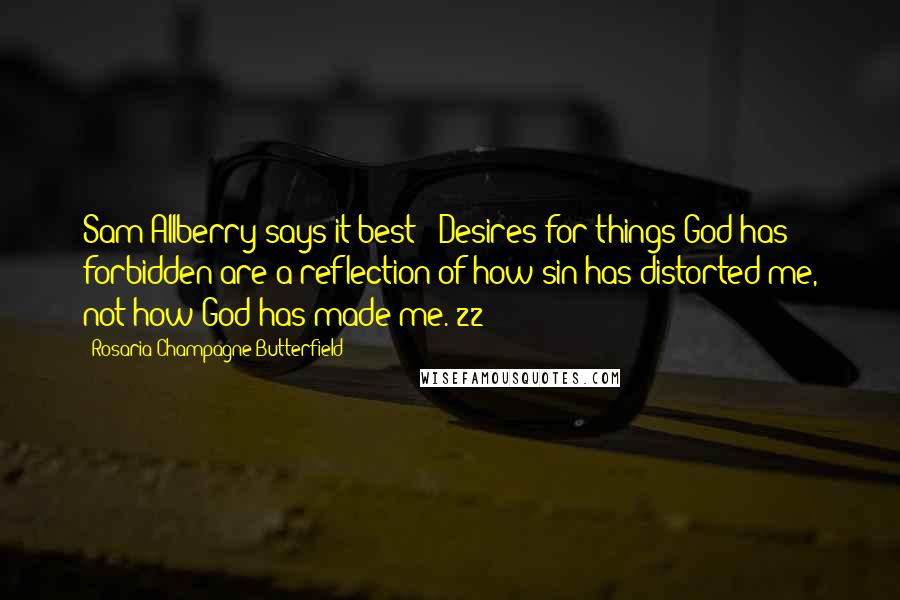 Rosaria Champagne Butterfield quotes: Sam Allberry says it best: "Desires for things God has forbidden are a reflection of how sin has distorted me, not how God has made me."22 Rosaria Champagne Butterfield quotes: Sam Allberry says it best: "Desires for things God has forbidden are a reflection of how sin has distorted me, not how God has made me."22