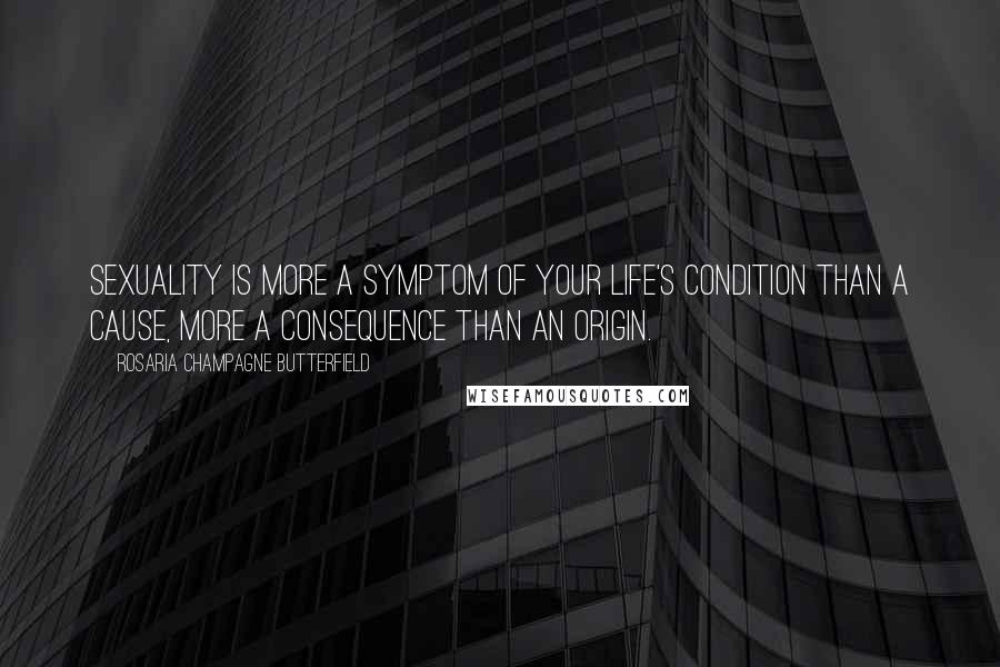 Rosaria Champagne Butterfield quotes: Sexuality is more a symptom of your life's condition than a cause, more a consequence than an origin. Rosaria Champagne Butterfield quotes: Sexuality is more a symptom of your life's condition than a cause, more a consequence than an origin.