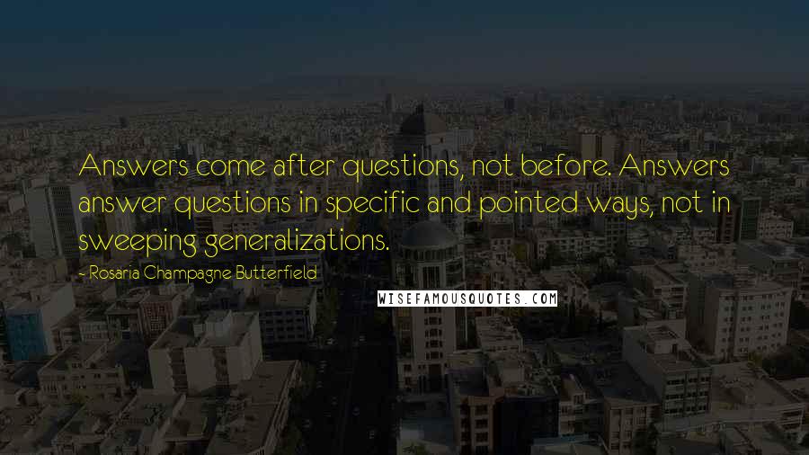 Rosaria Champagne Butterfield quotes: Answers come after questions, not before. Answers answer questions in specific and pointed ways, not in sweeping generalizations. Rosaria Champagne Butterfield quotes: Answers come after questions, not before. Answers answer questions in specific and pointed ways, not in sweeping generalizations.