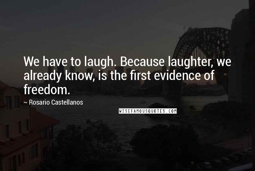 Rosario Castellanos quotes: We have to laugh. Because laughter, we already know, is the first evidence of freedom.