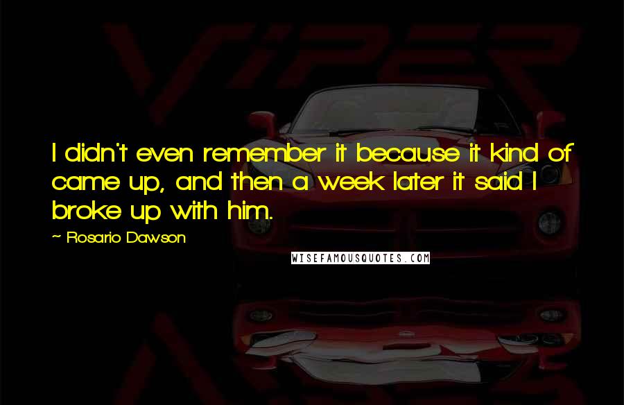 Rosario Dawson quotes: I didn't even remember it because it kind of came up, and then a week later it said I broke up with him.