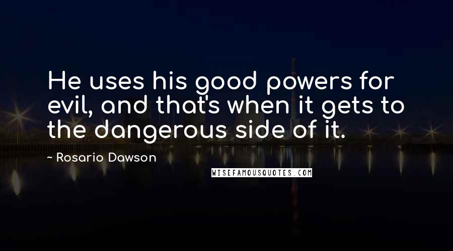 Rosario Dawson quotes: He uses his good powers for evil, and that's when it gets to the dangerous side of it.