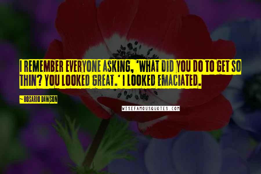 Rosario Dawson quotes: I remember everyone asking, 'What did you do to get so thin? You looked great.' I looked emaciated.