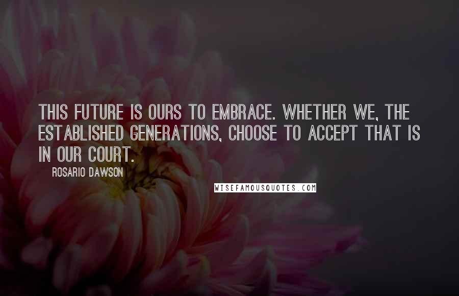 Rosario Dawson quotes: This future is ours to embrace. Whether we, the established generations, choose to accept that is in our court.