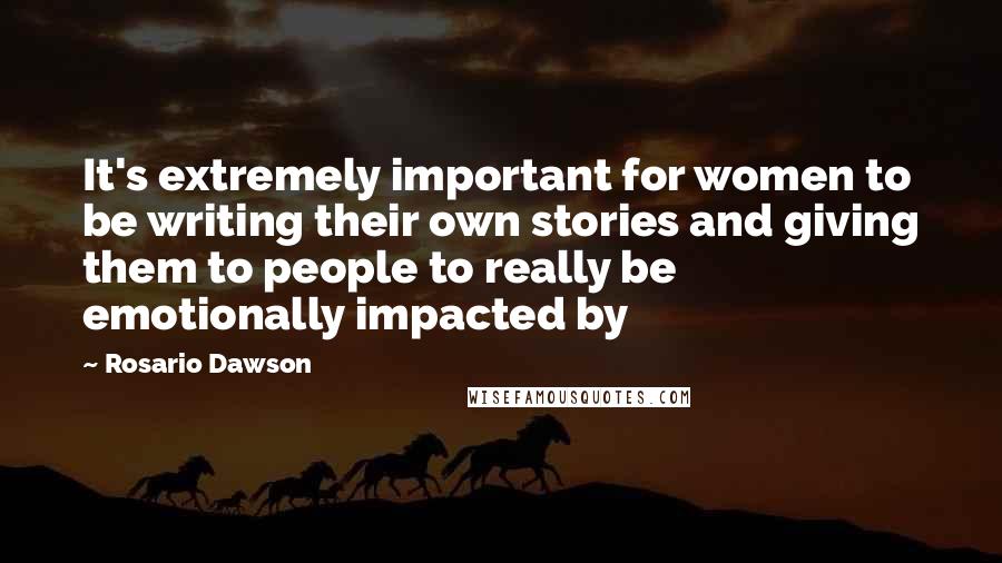 Rosario Dawson quotes: It's extremely important for women to be writing their own stories and giving them to people to really be emotionally impacted by