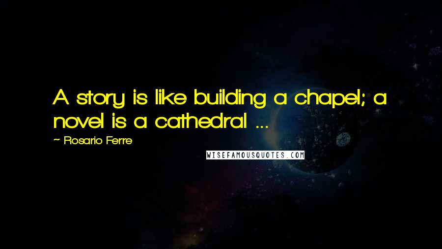 Rosario Ferre quotes: A story is like building a chapel; a novel is a cathedral ...