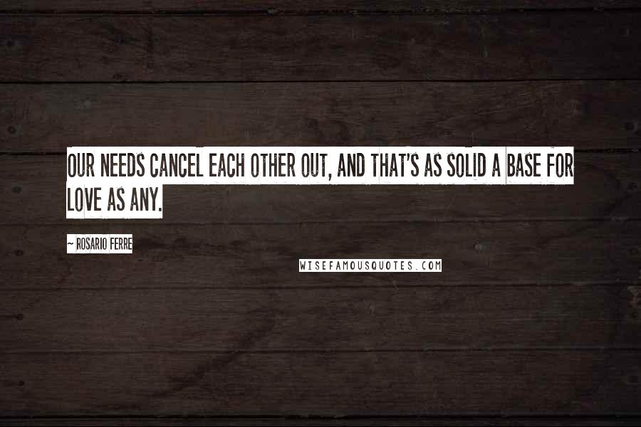 Rosario Ferre quotes: Our needs cancel each other out, and that's as solid a base for love as any.