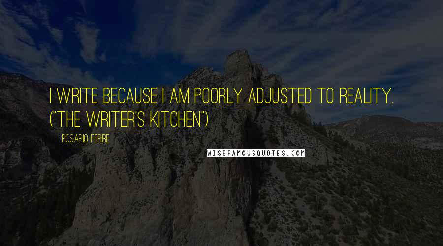 Rosario Ferre quotes: I write because I am poorly adjusted to reality. ("The Writer's Kitchen")