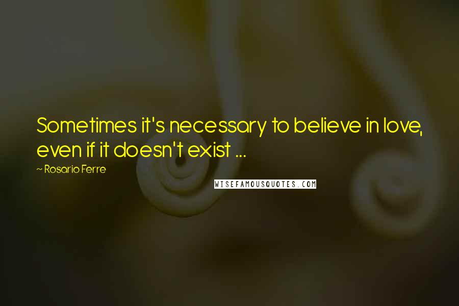 Rosario Ferre quotes: Sometimes it's necessary to believe in love, even if it doesn't exist ...