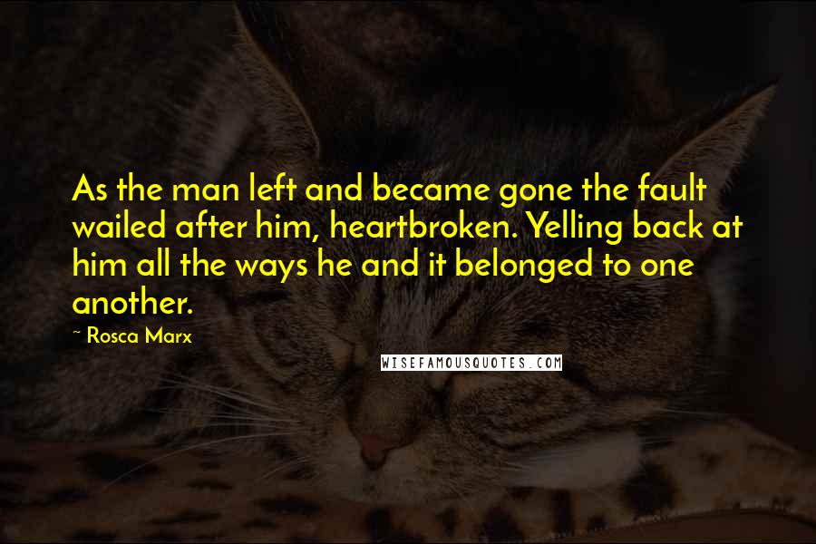 Rosca Marx quotes: As the man left and became gone the fault wailed after him, heartbroken. Yelling back at him all the ways he and it belonged to one another.