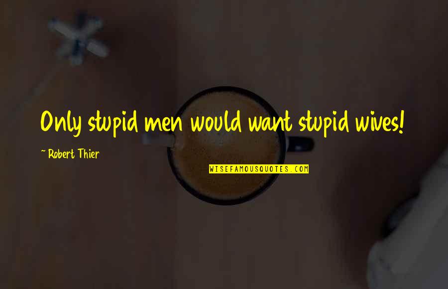 Roscioli Quotes By Robert Thier: Only stupid men would want stupid wives! Roscioli Quotes By Robert Thier: Only stupid men would want stupid wives!