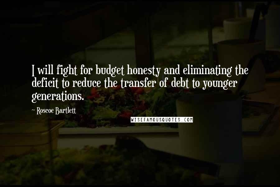 Roscoe Bartlett quotes: I will fight for budget honesty and eliminating the deficit to reduce the transfer of debt to younger generations.