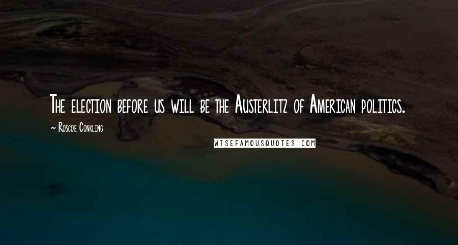 Roscoe Conkling quotes: The election before us will be the Austerlitz of American politics.