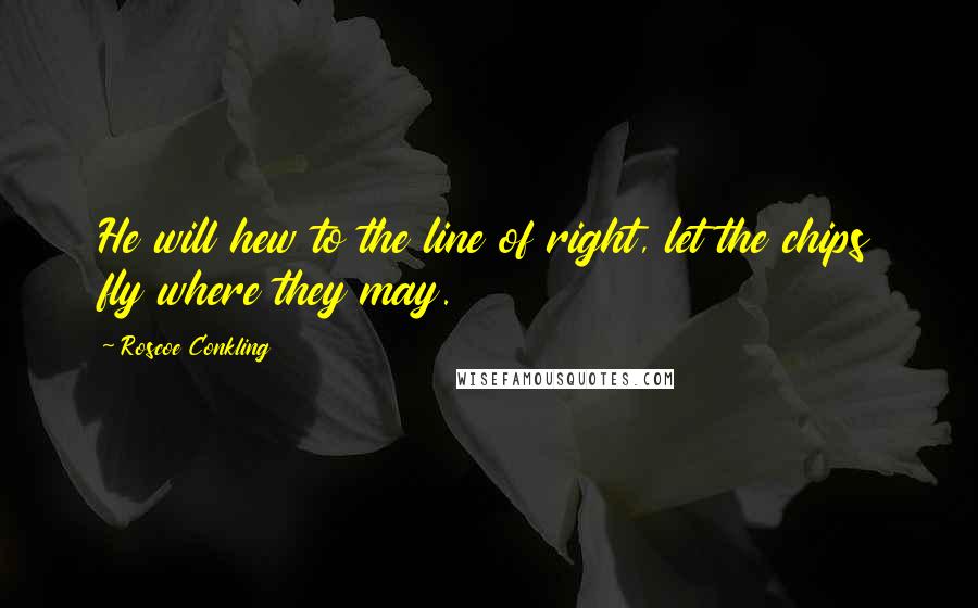 Roscoe Conkling quotes: He will hew to the line of right, let the chips fly where they may.