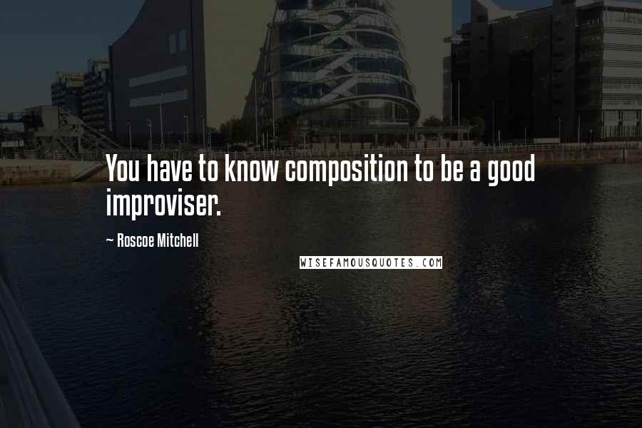 Roscoe Mitchell quotes: You have to know composition to be a good improviser.
