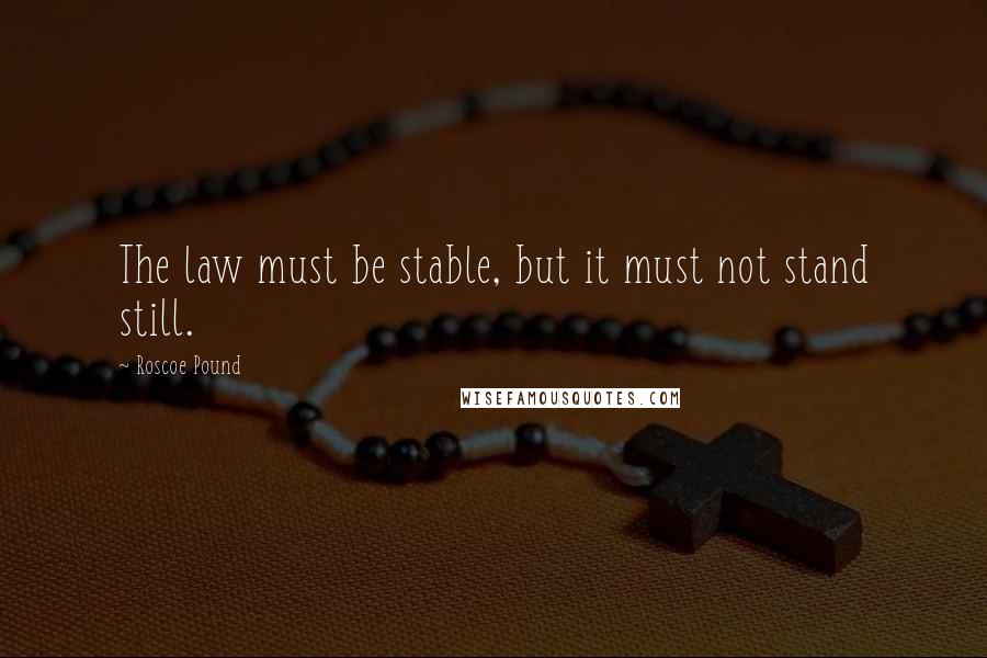 Roscoe Pound quotes: The law must be stable, but it must not stand still.