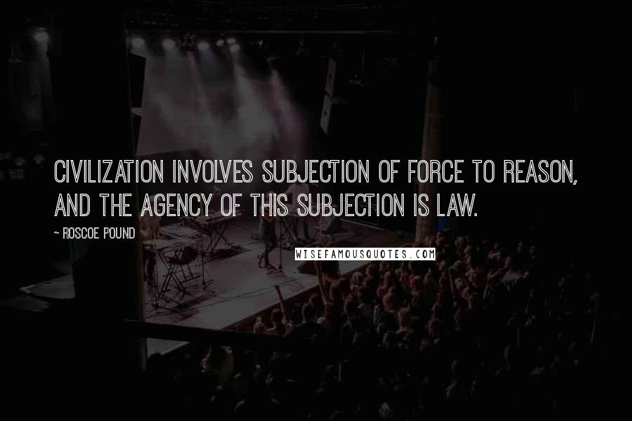 Roscoe Pound quotes: Civilization involves subjection of force to reason, and the agency of this subjection is law.