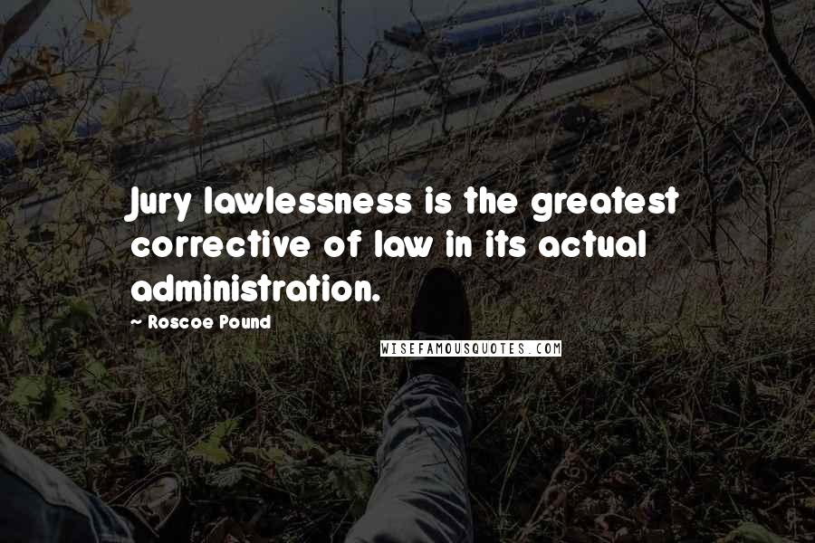 Roscoe Pound quotes: Jury lawlessness is the greatest corrective of law in its actual administration.