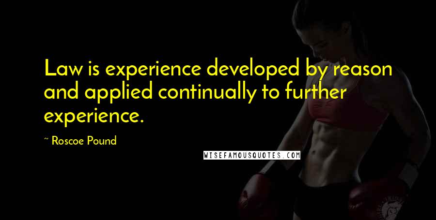 Roscoe Pound quotes: Law is experience developed by reason and applied continually to further experience.