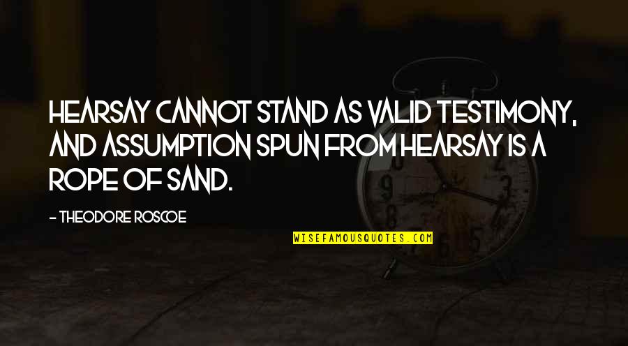 Roscoe's Quotes By Theodore Roscoe: Hearsay cannot stand as valid testimony, and assumption