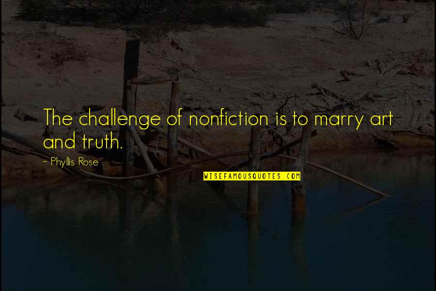 Rose And Truth Quotes By Phyllis Rose: The challenge of nonfiction is to marry art Rose And Truth Quotes By Phyllis Rose: The challenge of nonfiction is to marry art