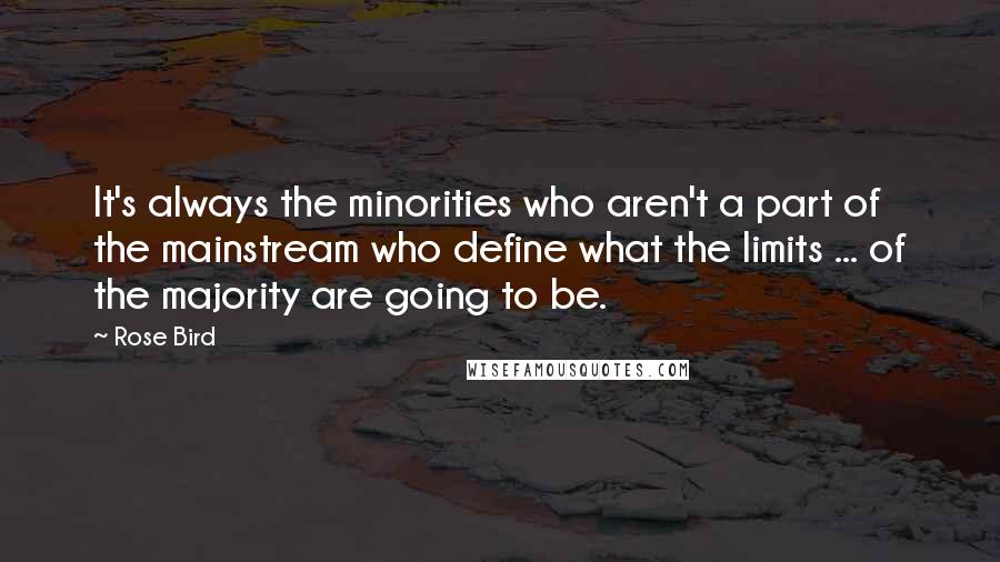 Rose Bird quotes: It's always the minorities who aren't a part of the mainstream who define what the limits ... of the majority are going to be.