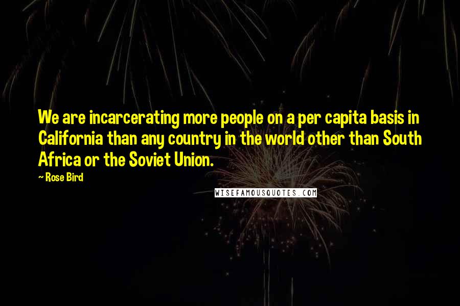 Rose Bird quotes: We are incarcerating more people on a per capita basis in California than any country in the world other than South Africa or the Soviet Union.