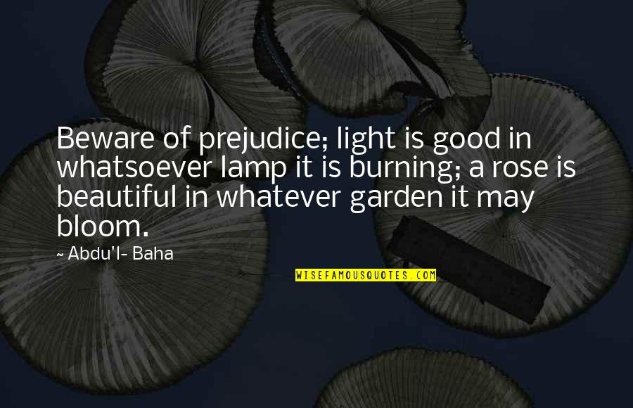 Rose Bloom Quotes By Abdu'l- Baha: Beware of prejudice; light is good in whatsoever