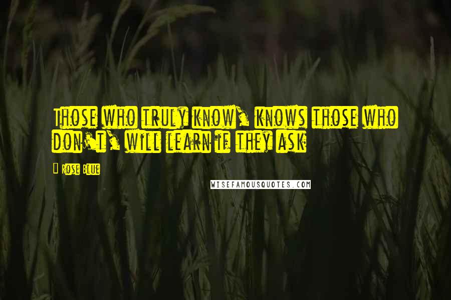 Rose Blue quotes: Those who truly know, knows those who don't, will learn if they ask