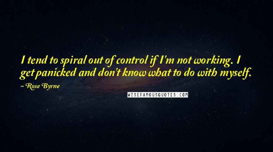 Rose Byrne quotes: I tend to spiral out of control if I'm not working. I get panicked and don't know what to do with myself.