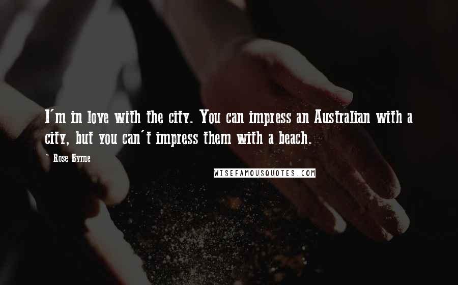 Rose Byrne quotes: I'm in love with the city. You can impress an Australian with a city, but you can't impress them with a beach.