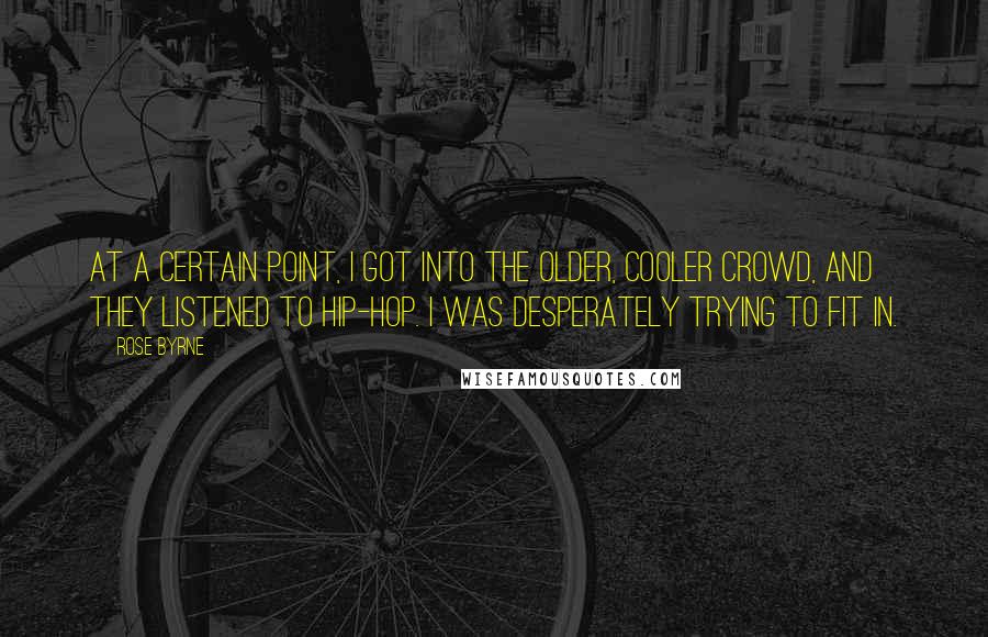 Rose Byrne quotes: At a certain point, I got into the older, cooler crowd, and they listened to hip-hop. I was desperately trying to fit in. Rose Byrne quotes: At a certain point, I got into the older, cooler crowd, and they listened to hip-hop. I was desperately trying to fit in.