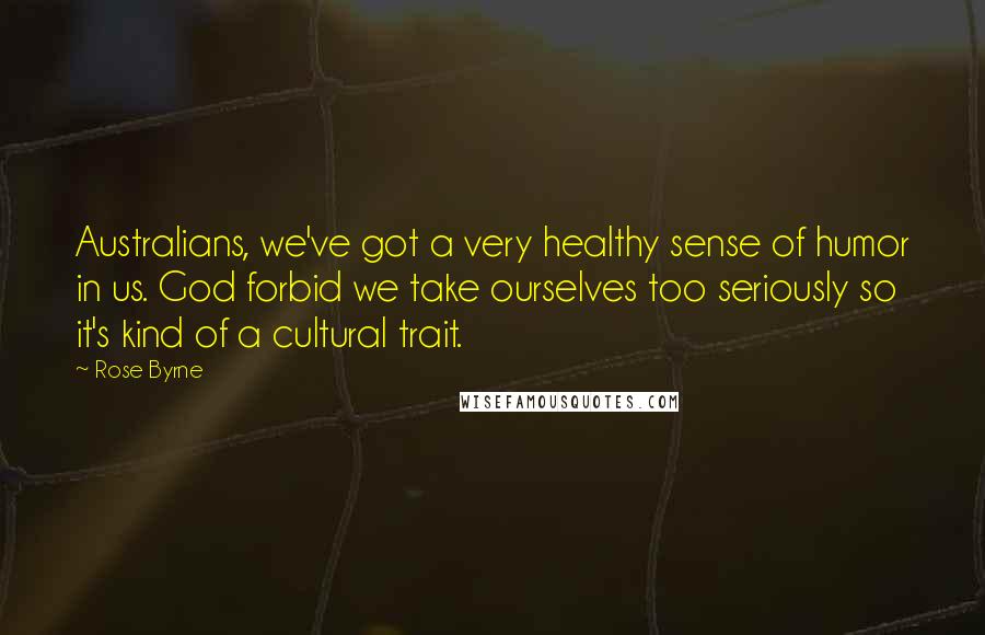 Rose Byrne quotes: Australians, we've got a very healthy sense of humor in us. God forbid we take ourselves too seriously so it's kind of a cultural trait.