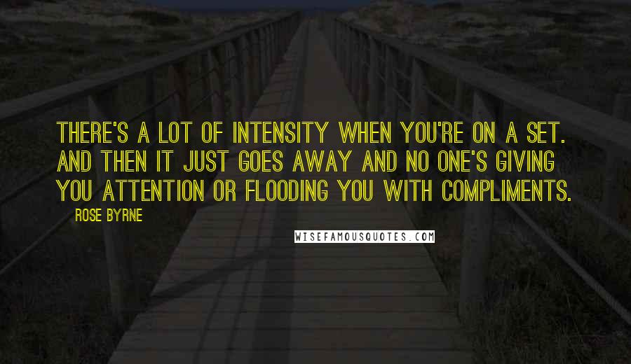 Rose Byrne quotes: There's a lot of intensity when you're on a set. And then it just goes away and no one's giving you attention or flooding you with compliments. Rose Byrne quotes: There's a lot of intensity when you're on a set. And then it just goes away and no one's giving you attention or flooding you with compliments.