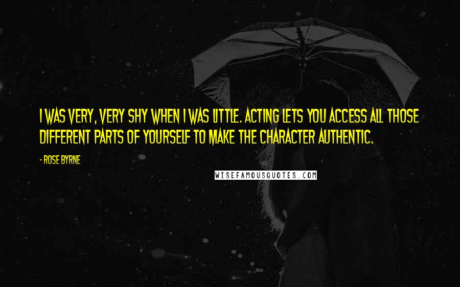 Rose Byrne quotes: I was very, very shy when I was little. Acting lets you access all those different parts of yourself to make the character authentic.