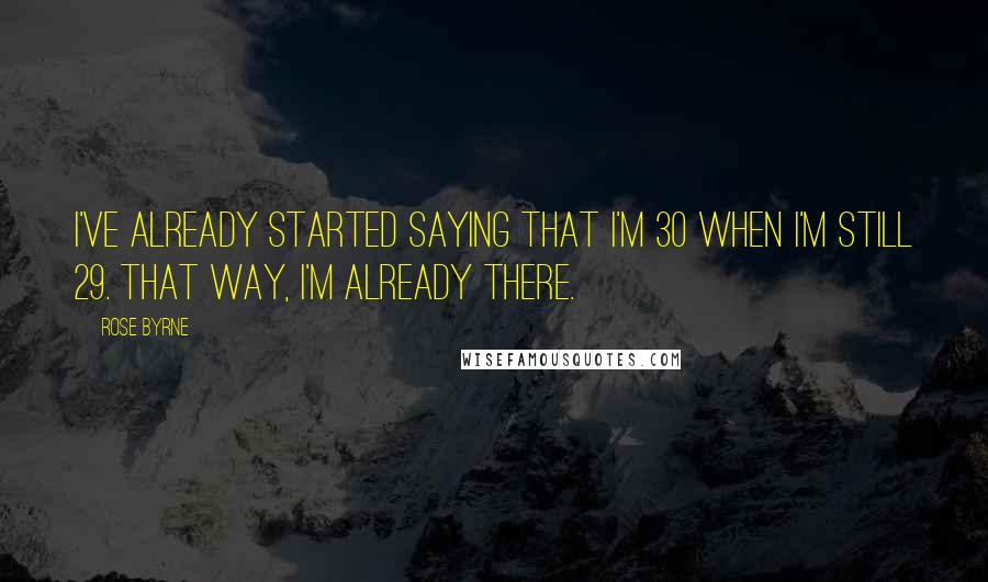 Rose Byrne quotes: I've already started saying that I'm 30 when I'm still 29. That way, I'm already there.