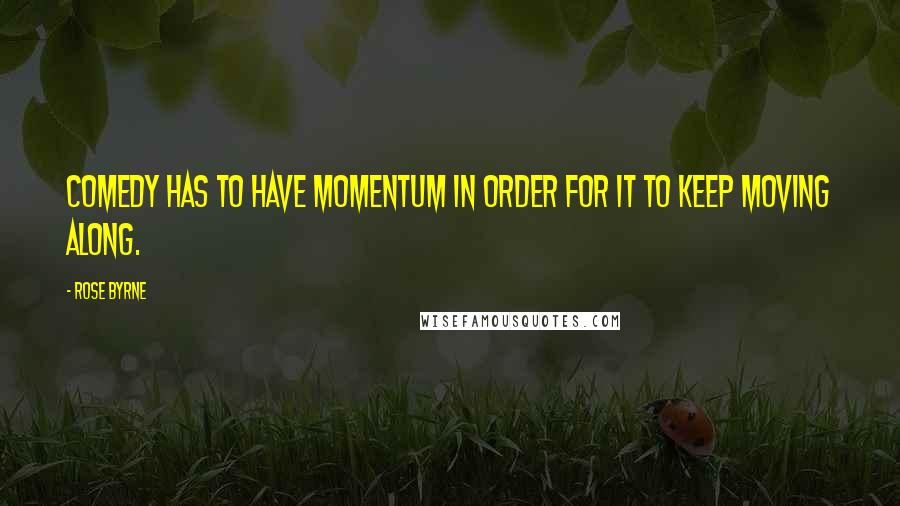 Rose Byrne quotes: Comedy has to have momentum in order for it to keep moving along.