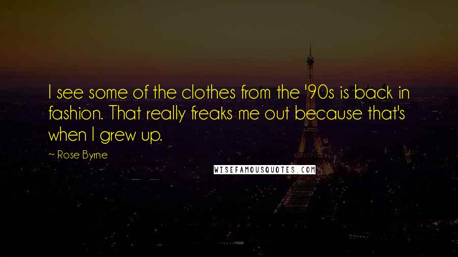 Rose Byrne quotes: I see some of the clothes from the '90s is back in fashion. That really freaks me out because that's when I grew up. Rose Byrne quotes: I see some of the clothes from the '90s is back in fashion. That really freaks me out because that's when I grew up.