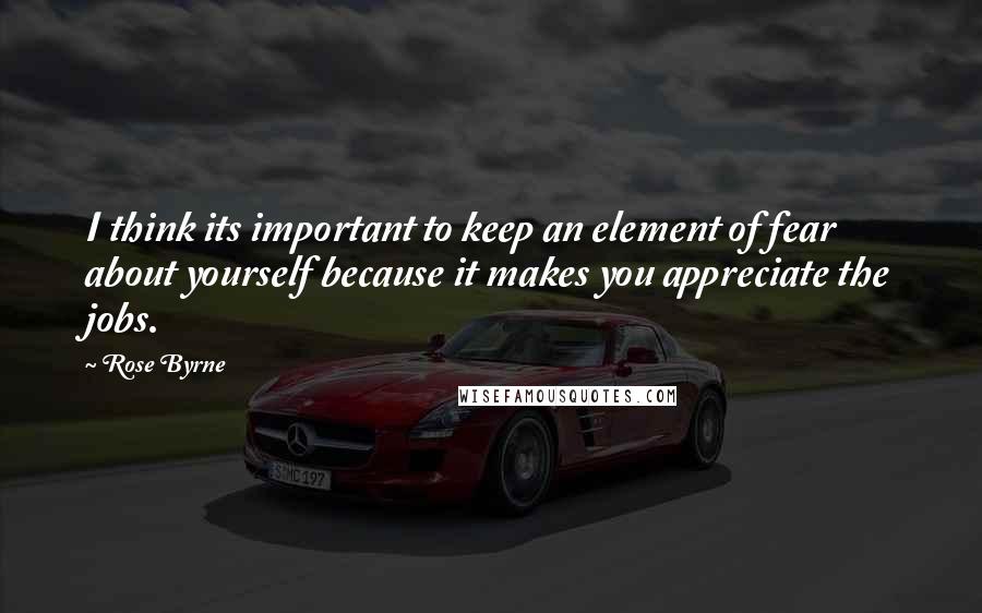 Rose Byrne quotes: I think its important to keep an element of fear about yourself because it makes you appreciate the jobs. Rose Byrne quotes: I think its important to keep an element of fear about yourself because it makes you appreciate the jobs.