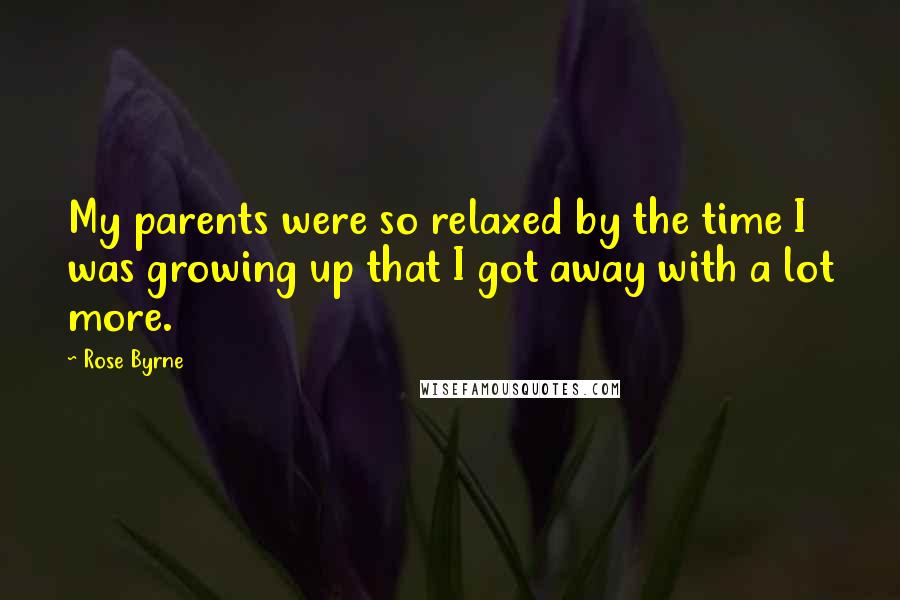 Rose Byrne quotes: My parents were so relaxed by the time I was growing up that I got away with a lot more.