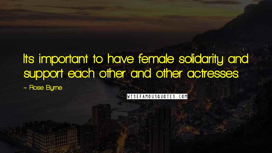 Rose Byrne quotes: It's important to have female solidarity and support each other and other actresses.