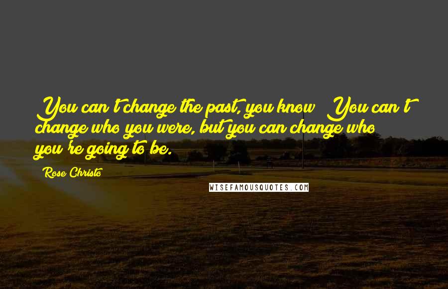 Rose Christo quotes: You can't change the past, you know? You can't change who you were, but you can change who you're going to be.