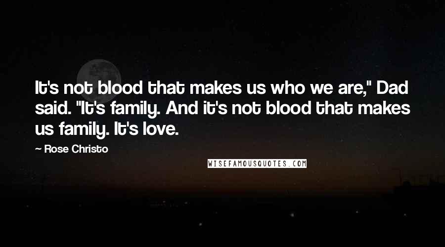 Rose Christo quotes: It's not blood that makes us who we are," Dad said. "It's family. And it's not blood that makes us family. It's love. Rose Christo quotes: It's not blood that makes us who we are," Dad said. "It's family. And it's not blood that makes us family. It's love.