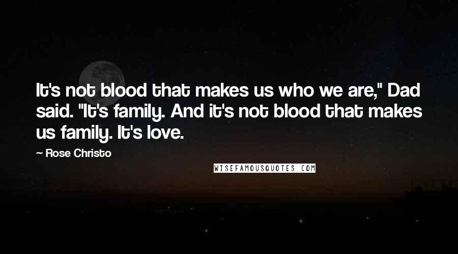 Rose Christo quotes: It's not blood that makes us who we are," Dad said. "It's family. And it's not blood that makes us family. It's love.