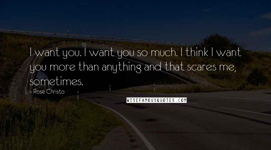Rose Christo quotes: I want you. I want you so much. I think I want you more than anything and that scares me, sometimes. Rose Christo quotes: I want you. I want you so much. I think I want you more than anything and that scares me, sometimes.