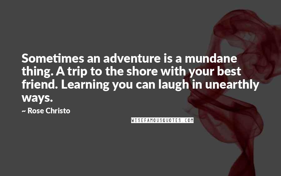 Rose Christo quotes: Sometimes an adventure is a mundane thing. A trip to the shore with your best friend. Learning you can laugh in unearthly ways. Rose Christo quotes: Sometimes an adventure is a mundane thing. A trip to the shore with your best friend. Learning you can laugh in unearthly ways.