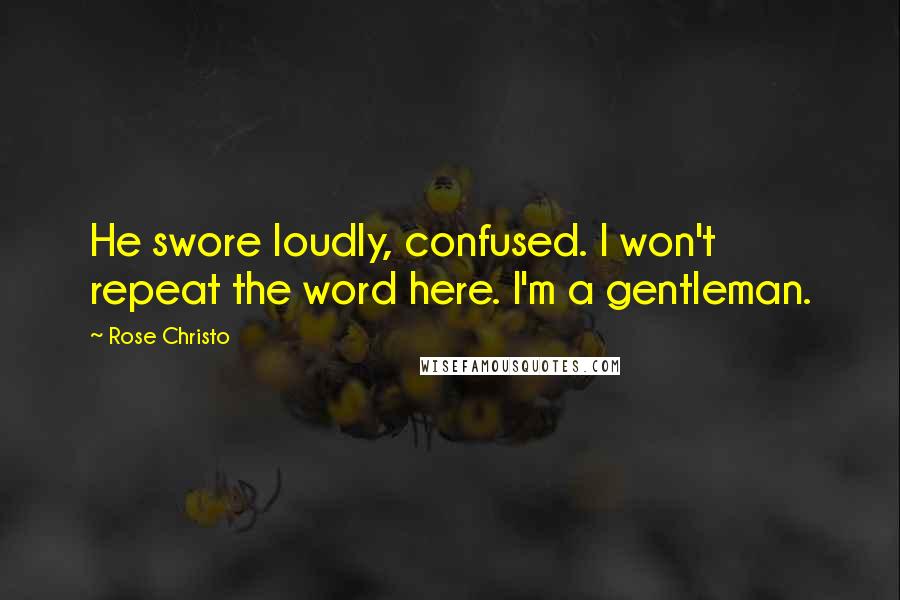 Rose Christo quotes: He swore loudly, confused. I won't repeat the word here. I'm a gentleman.