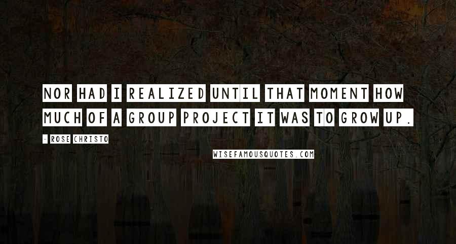 Rose Christo quotes: Nor had I realized until that moment how much of a group project it was to grow up.